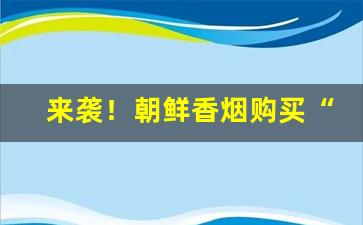 来袭！朝鲜香烟购买“畅叫扬疾”