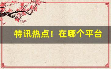 特讯热点！在哪个平台上可以买烟“充闾之庆”