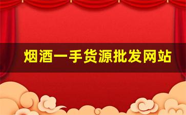 烟酒一手货源批发网站2022-最新烟酒批发行情