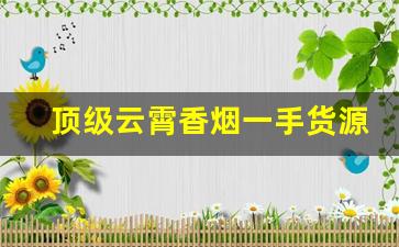 顶级云霄香烟一手货源渠道微信-云霄定制高级香烟
