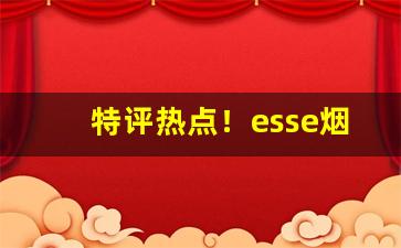 特评热点！esse烟及价格“肥醲甘脆”