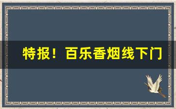 特报！百乐香烟线下门店“恩威并施”