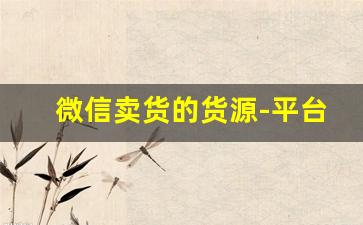微信卖货的货源-平台卖货货源怎么找
