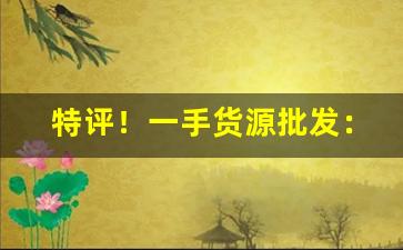 特评！一手货源批发：批发微信群“亲密无间”