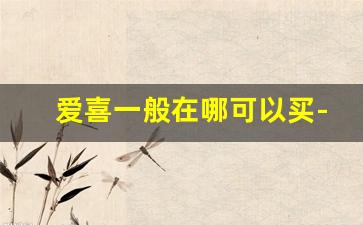 爱喜一般在哪可以买-爱喜在哪个官网有卖