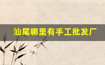汕尾哪里有手工批发厂-汕尾批发市场批发价格