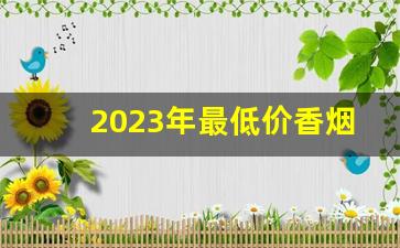 2023年最低价香烟价格-2024年最便宜香烟价格表
