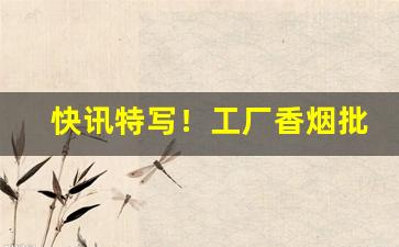 快讯特写！工厂香烟批发“顶门立户”