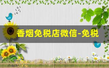 香烟免税店微信-免税店香烟有公众号吗
