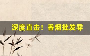 深度直击！香烟批发零售哪个利润高“方斯蔑如”