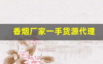 香烟厂家一手货源代理-烟源头厂家直供