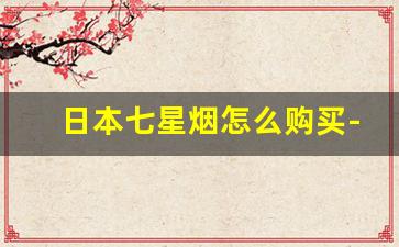 日本七星烟怎么购买-在国内能买到日本七星烟吗
