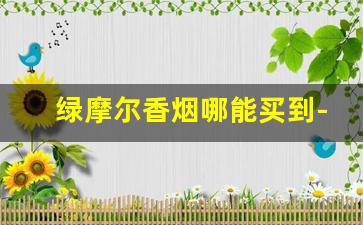绿摩尔香烟哪能买到-绿摩尔香烟的价格为什么会下降