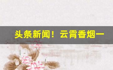 头条新闻！云霄香烟一手货源“得失成败”