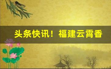 头条快讯！福建云霄香烟一手货源顶级供应“独树一帜”