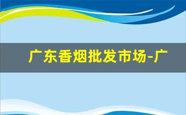 广东香烟批发市场-广东香烟批发每日行情