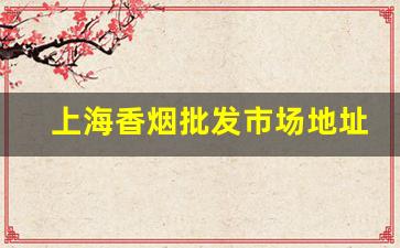 上海香烟批发市场地址-上海批发烟去哪里