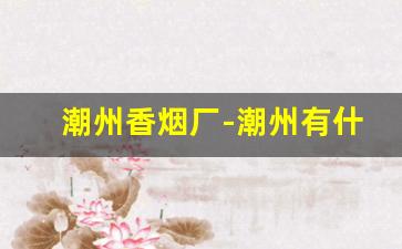 潮州香烟厂-潮州有什么牌子的香烟