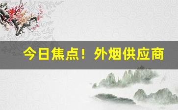 今日焦点！外烟供应商如何找“顿足搥胸”