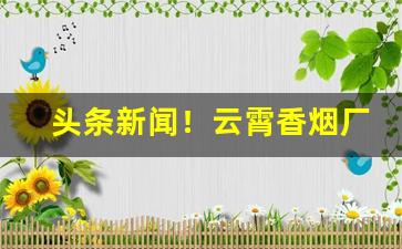头条新闻！云霄香烟厂家直销货源网“亘古未有”