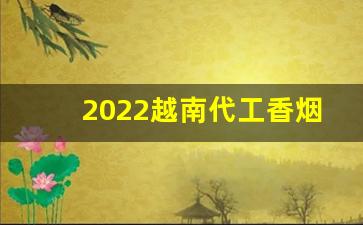 2022越南代工香烟批发网-越南代工香烟在哪个地方