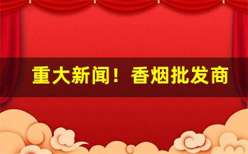 重大新闻！香烟批发商全国免费找代理“稠人广众”
