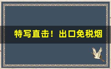 特写直击！出口免税烟批发代理“斗艶争妍”