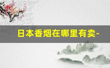 日本香烟在哪里有卖-中国最畅销的十款烟
