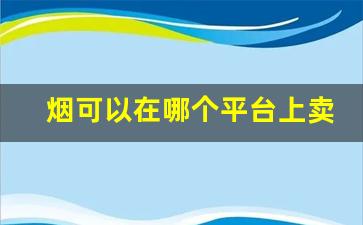 烟可以在哪个平台上卖出去-烟可以在京东线上买吗