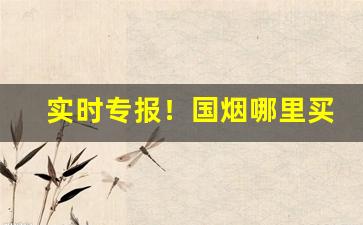 实时专报！国烟哪里买“传杯换盏”