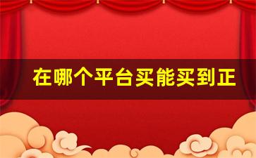 在哪个平台买能买到正品-哪个平台买正品比较靠谱