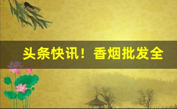 头条快讯！香烟批发全网最低价秒杀一切同行“一泻千里”