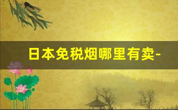 日本免税烟哪里有卖-日本专柜免税烟价格表