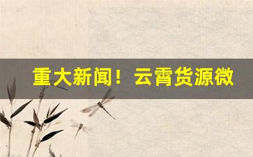 重大新闻！云霄货源微信：独家渠道供货“无奇不有”