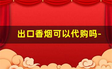 出口香烟可以代购吗-出口香烟是不是假的