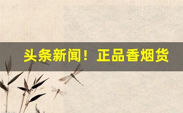 头条新闻！正品香烟货源查询网站“各抒所见”
