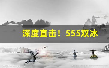 深度直击！555双冰保质期“惭凫企鹤”