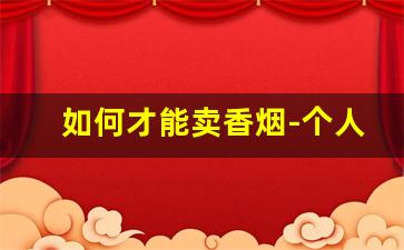 如何才能卖香烟-个人怎么才能卖香烟