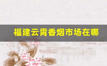 福建云霄香烟市场在哪里