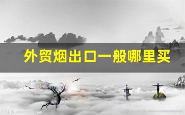 外贸烟出口一般哪里买-进口烟一般去什么地方买