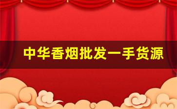 中华香烟批发一手货源直招-烟产地直发批发