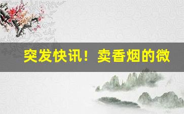 突发快讯！卖香烟的微信号谁知道“雕阑玉砌”