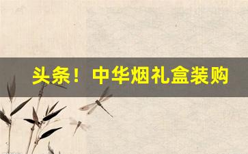 头条！中华烟礼盒装购买“齿颊香”