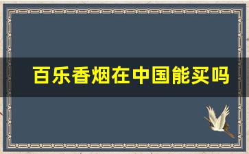 百乐香烟在中国能买吗-百乐香烟普通商店能买到吗