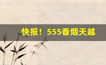 快报！555香烟天越多少钱一条“报应不爽”
