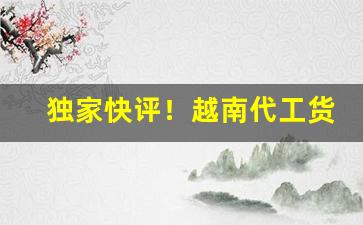 独家快评！越南代工货到付款“妇孺皆知”