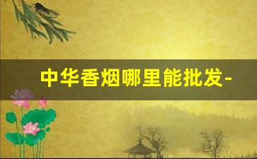 中华香烟哪里能批发-中华香烟直营店