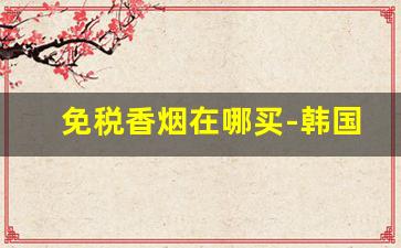 免税香烟在哪买-韩国免税店七星烟价格