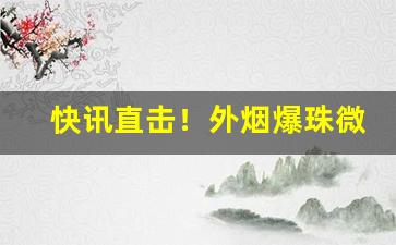 快讯直击！外烟爆珠微信稳定发货“传道穷经”