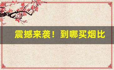 震撼来袭！到哪买烟比较可靠“超类絶伦”